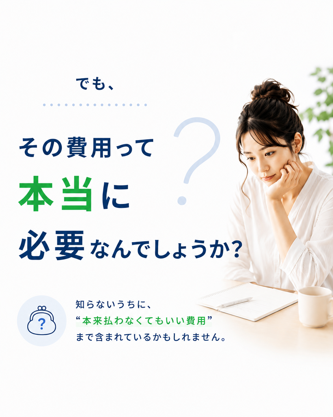 でも、その費用って本当に必要なんでしょうか？知らないうちに本来払わなくてもいい費用まで含まれているかもしれません。